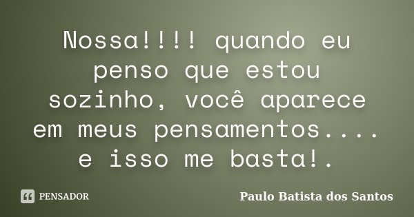 Nossa!!!! quando eu penso que estou sozinho, você aparece em meus pensamentos.... e isso me basta!.... Frase de Paulo Batista dos Santos.