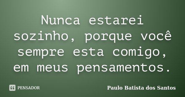 Nunca estarei sozinho, porque você sempre esta comigo, em meus pensamentos.... Frase de Paulo Batista dos Santos.