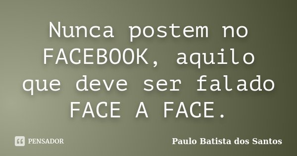 Nunca postem no FACEBOOK, aquilo que deve ser falado FACE A FACE.... Frase de Paulo Batista dos Santos.