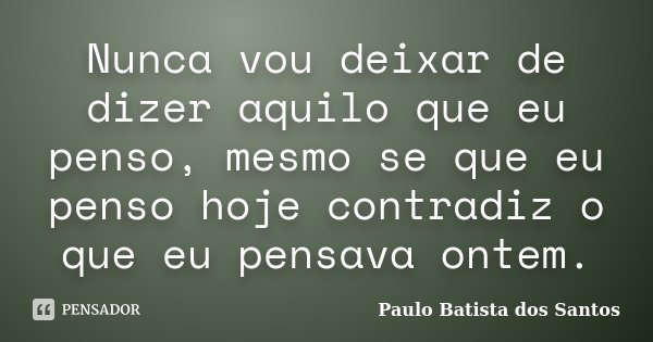 Nunca vou deixar de dizer aquilo que eu penso, mesmo se que eu penso hoje contradiz o que eu pensava ontem.... Frase de Paulo Batista dos Santos.