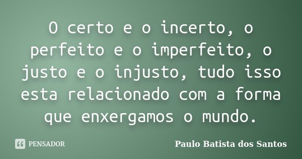 O certo e o incerto, o perfeito e o imperfeito, o justo e o injusto, tudo isso esta relacionado com a forma que enxergamos o mundo.... Frase de Paulo Batista dos Santos.