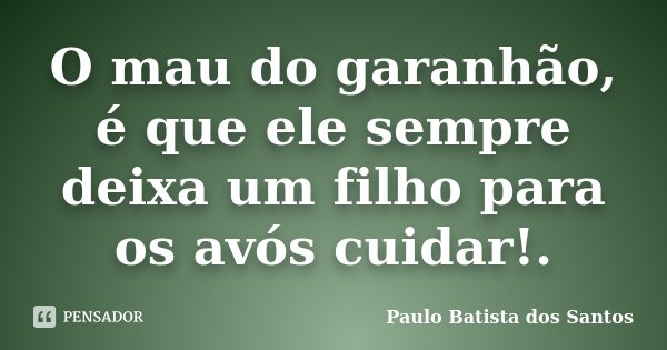 O mau do garanhão, é que ele sempre deixa um filho para os avós cuidar!.... Frase de Paulo Batista dos Santos.