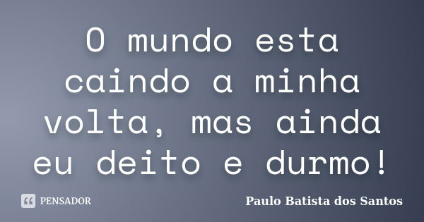 O mundo esta caindo a minha volta, mas ainda eu deito e durmo!... Frase de paulo batista dos santos.