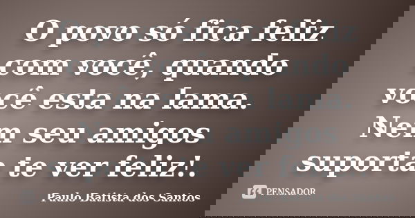 O povo só fica feliz com você, quando você esta na lama. Nem seu amigos suporta te ver feliz!.... Frase de Paulo Batista dos Santos.