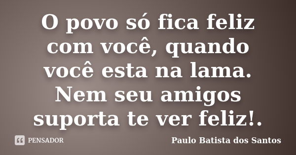 O povo só fica feliz com você, quando você esta na lama. Nem seu amigos suporta te ver feliz!.... Frase de Paulo Batista dos Santos.