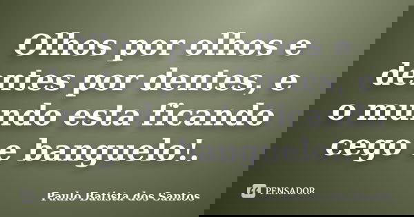 Olhos por olhos e dentes por dentes, e o mundo esta ficando cego e banguelo!.... Frase de Paulo Batista dos Santos.