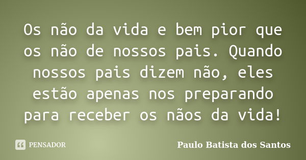 Os não da vida e bem pior que os não de nossos pais. Quando nossos pais dizem não, eles estão apenas nos preparando para receber os nãos da vida!... Frase de Paulo Batista dos Santos.