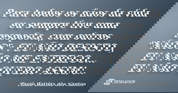 Para todos os nãos da vida eu sempre tive uma resposta, com outros "NÃOS": EU NÃO DESISTO, EU NÃO ME ENTREGO... EU NÃO QUERO ASSIM!.... Frase de Paulo Batista dos Santos.