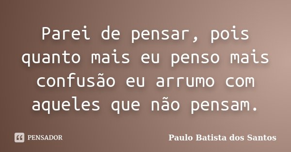 Parei de pensar, pois quanto mais eu penso mais confusão eu arrumo com aqueles que não pensam.... Frase de Paulo Batista dos Santos.