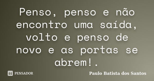 Penso, penso e não encontro uma saída, volto e penso de novo e as portas se abrem!.... Frase de paulo batista dos santos.