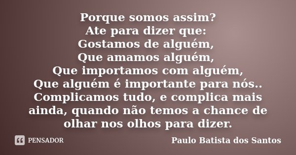 Porque somos assim? Ate para dizer que: Gostamos de alguém, Que amamos alguém, Que importamos com alguém, Que alguém é importante para nós.. Complicamos tudo, e... Frase de Paulo Batista dos Santos.