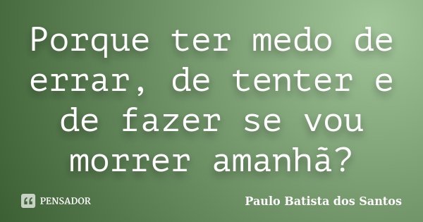 Porque ter medo de errar, de tenter e de fazer se vou morrer amanhã?... Frase de Paulo Batista dos Santos.