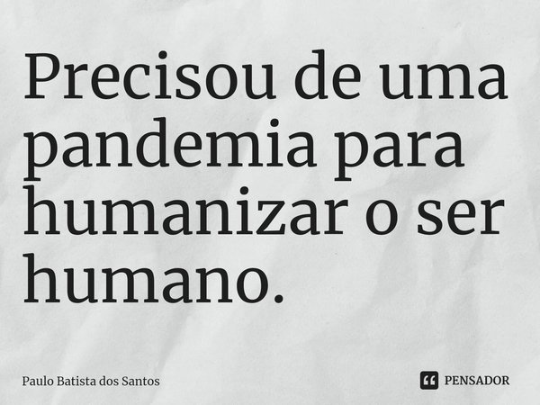 ⁠Precisou de uma pandemia para humanizar o ser humano.... Frase de Paulo Batista dos Santos.