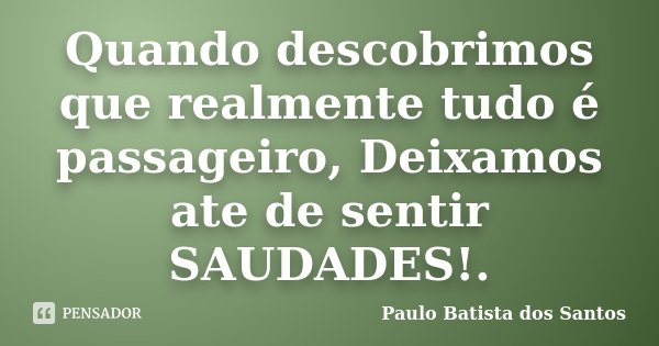 Quando descobrimos que realmente tudo é passageiro, Deixamos ate de sentir SAUDADES!.... Frase de Paulo Batista dos Santos.