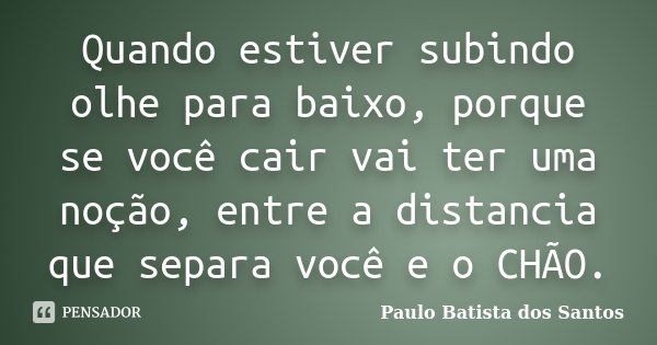 Quando estiver subindo olhe para baixo, porque se você cair vai ter uma noção, entre a distancia que separa você e o CHÃO.... Frase de Paulo Batista dos Santos.