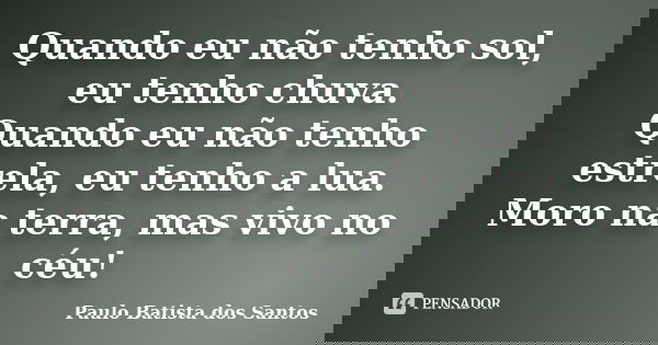 Quando eu não tenho sol, eu tenho chuva. Quando eu não tenho estrela, eu tenho a lua. Moro na terra, mas vivo no céu!... Frase de Paulo Batista dos Santos.
