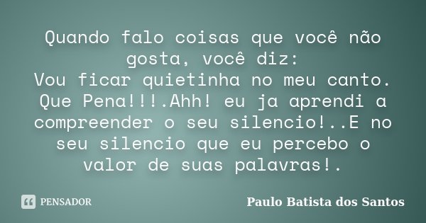 Quando falo coisas que você não gosta, você diz: Vou ficar quietinha no meu canto. Que Pena!!!.Ahh! eu ja aprendi a compreender o seu silencio!..E no seu silenc... Frase de Paulo Batista dos Santos.