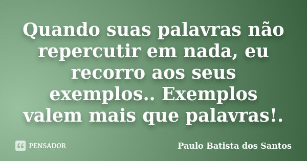 Quando suas palavras não repercutir em nada, eu recorro aos seus exemplos.. Exemplos valem mais que palavras!.... Frase de Paulo Batista dos Santos.