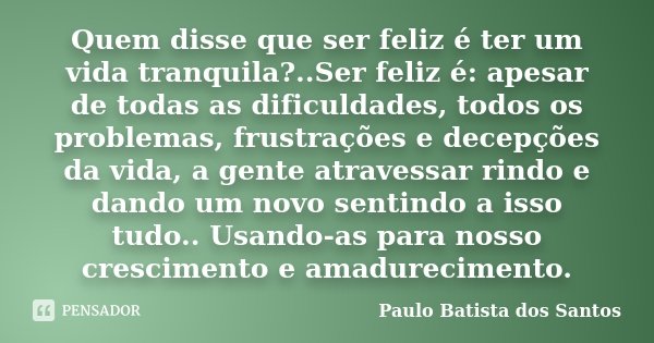 Quem disse que ser feliz é ter um vida tranquila?..Ser feliz é: apesar de todas as dificuldades, todos os problemas, frustrações e decepções da vida, a gente at... Frase de Paulo Batista dos Santos.