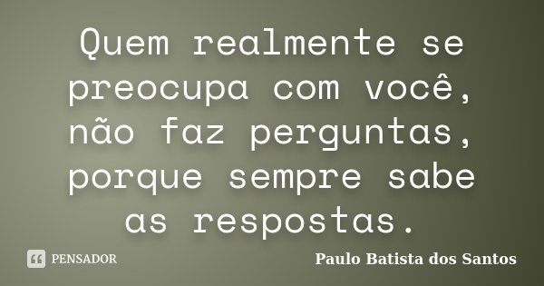 Quem realmente se preocupa com você, não faz perguntas, porque sempre sabe as respostas.... Frase de Paulo Batista dos Santos.