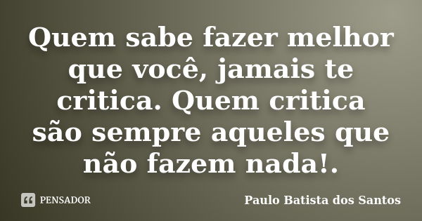 Quem sabe fazer melhor que você, jamais te critica. Quem critica são sempre aqueles que não fazem nada!.... Frase de Paulo Batista dos Santos.