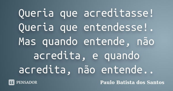 Queria que acreditasse! Queria que entendesse!. Mas quando entende, não acredita, e quando acredita, não entende..... Frase de Paulo Batista dos Santos.