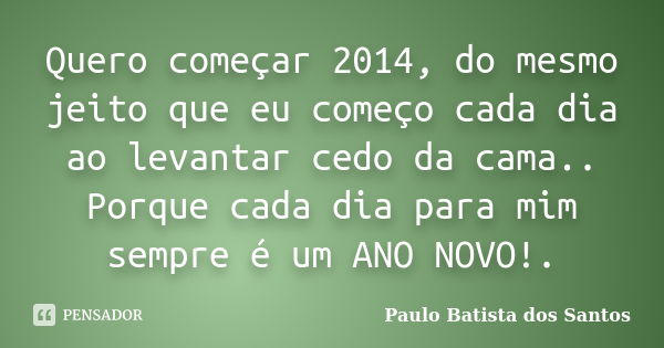 Quero começar 2014, do mesmo jeito que eu começo cada dia ao levantar cedo da cama.. Porque cada dia para mim sempre é um ANO NOVO!.... Frase de Paulo Batista dos Santos.