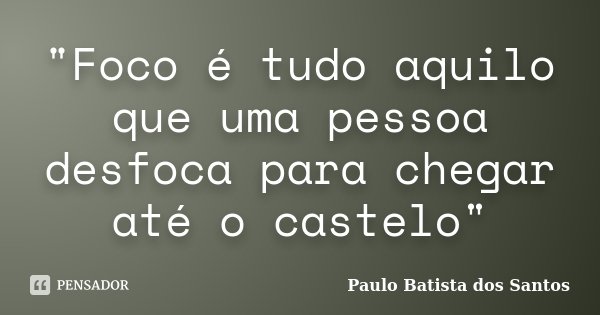"Foco é tudo aquilo que uma pessoa desfoca para chegar até o castelo"... Frase de Paulo Batista dos Santos.