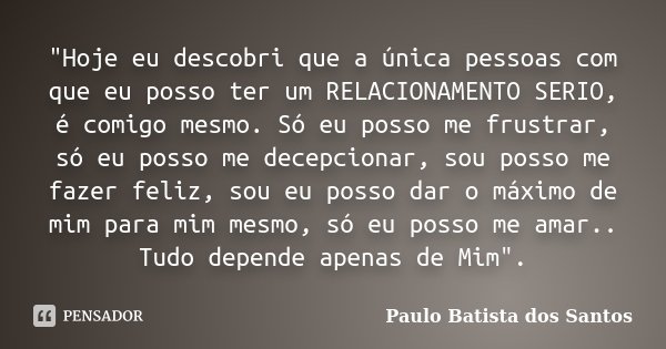 "Hoje eu descobri que a única pessoas com que eu posso ter um RELACIONAMENTO SERIO, é comigo mesmo. Só eu posso me frustrar, só eu posso me decepcionar, so... Frase de Paulo Batista dos Santos.