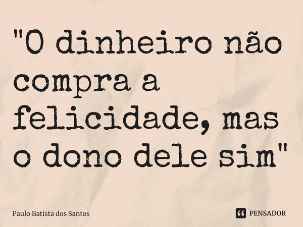 ⁠"O dinheiro não compra a felicidade, mas o dono dele sim"... Frase de Paulo Batista dos Santos.