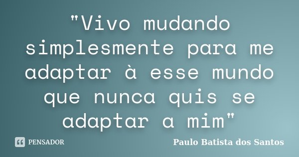 "Vivo mudando simplesmente para me adaptar à esse mundo que nunca quis se adaptar a mim"... Frase de Paulo Batista dos Santos.