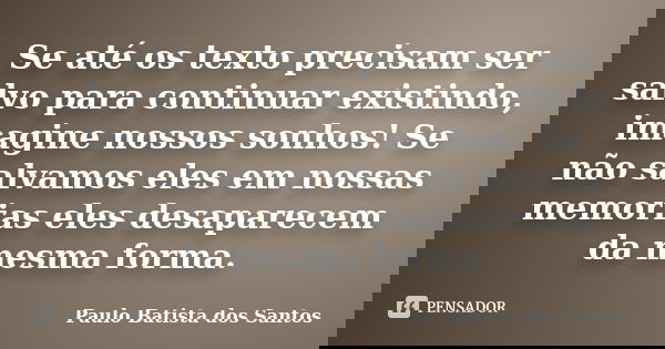 Se até os texto precisam ser salvo para continuar existindo, imagine nossos sonhos! Se não salvamos eles em nossas memorias eles desaparecem da mesma forma.... Frase de Paulo Batista dos Santos.