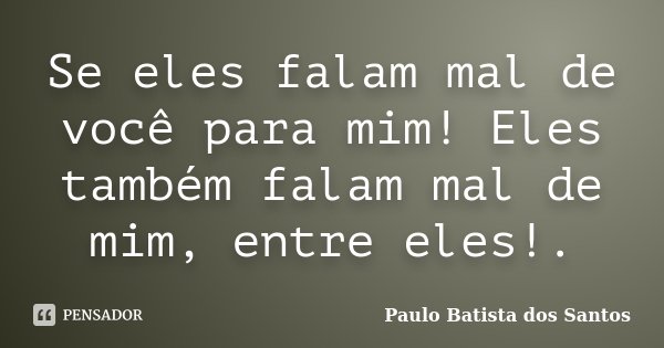 Se eles falam mal de você para mim! Eles também falam mal de mim, entre eles!.... Frase de Paulo Batista dos Santos.