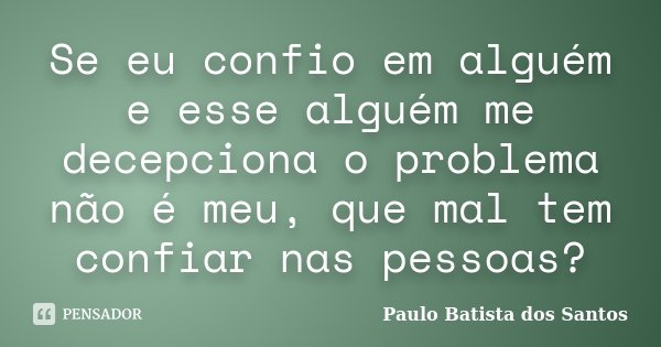 Se eu confio em alguém e esse alguém me decepciona o problema não é meu, que mal tem confiar nas pessoas?... Frase de Paulo Batista dos Santos.
