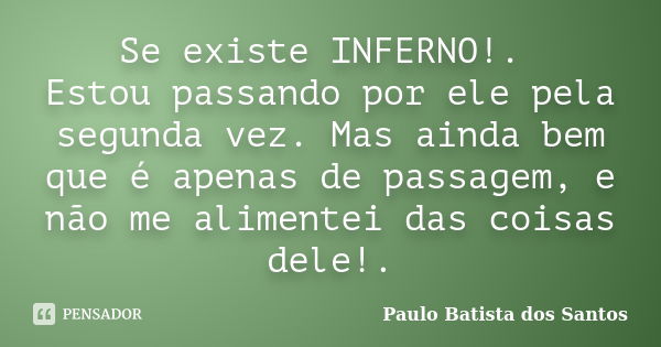 Se existe INFERNO!. Estou passando por ele pela segunda vez. Mas ainda bem que é apenas de passagem, e não me alimentei das coisas dele!.... Frase de Paulo Batista dos Santos.