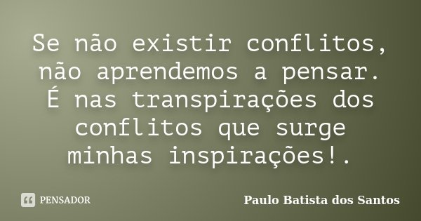 Se não existir conflitos, não aprendemos a pensar. É nas transpirações dos conflitos que surge minhas inspirações!.... Frase de Paulo Batista dos Santos.