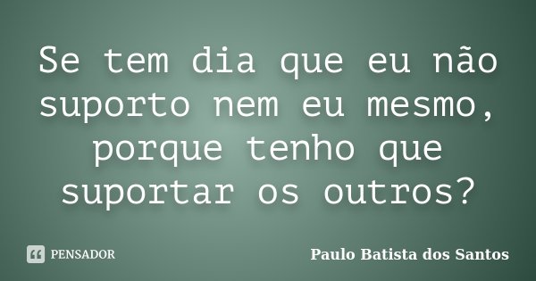 Se tem dia que eu não suporto nem eu mesmo, porque tenho que suportar os outros?... Frase de Paulo Batista dos Santos.