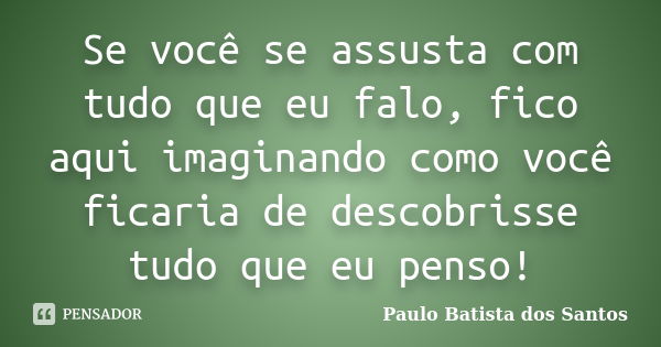 Se você se assusta com tudo que eu falo, fico aqui imaginando como você ficaria de descobrisse tudo que eu penso!... Frase de Paulo Batista dos Santos.