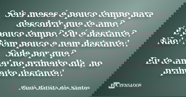 Seis meses é pouco tempo para descobrir que te amo? É pouco tempo? Ou é bastante? Não! Nem pouco e nem bastante!. Sabe por que? Eu te amei no primeiro dia, no p... Frase de Paulo Batista dos Santos.