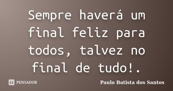 Sempre haverá um final feliz para todos, talvez no final de tudo!.... Frase de Paulo Batista dos Santos.