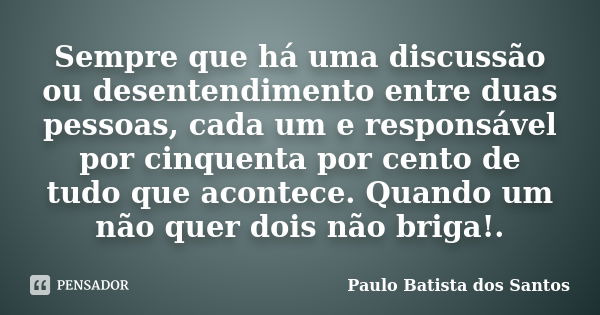 Sempre que há uma discussão ou desentendimento entre duas pessoas, cada um e responsável por cinquenta por cento de tudo que acontece. Quando um não quer dois n... Frase de Paulo Batista dos Santos.