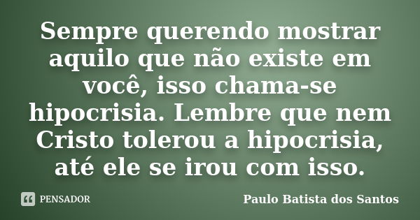 Sempre querendo mostrar aquilo que não existe em você, isso chama-se hipocrisia. Lembre que nem Cristo tolerou a hipocrisia, até ele se irou com isso.... Frase de Paulo Batista dos Santos.