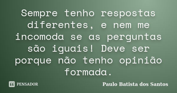 Sempre tenho respostas diferentes, e nem me incomoda se as perguntas são iguais! Deve ser porque não tenho opinião formada.... Frase de Paulo Batista dos Santos.