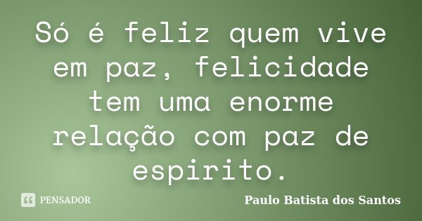 Só é feliz quem vive em paz, felicidade tem uma enorme relação com paz de espirito.... Frase de Paulo Batista dos Santos.