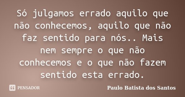 Só julgamos errado aquilo que não conhecemos, aquilo que não faz sentido para nós.. Mais nem sempre o que não conhecemos e o que não fazem sentido esta errado.... Frase de Paulo Batista dos Santos.