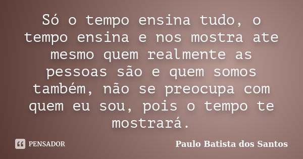 Só o tempo ensina tudo, o tempo ensina e nos mostra ate mesmo quem realmente as pessoas são e quem somos também, não se preocupa com quem eu sou, pois o tempo t... Frase de Paulo Batista dos Santos.