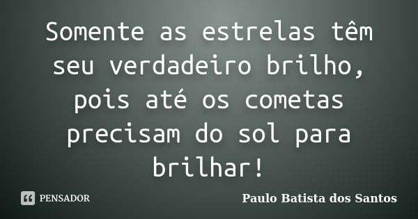 Somente as estrelas têm seu verdadeiro brilho, pois até os cometas precisam do sol para brilhar!... Frase de paulo batista dos santos.