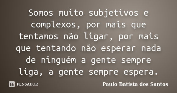 Somos muito subjetivos e complexos, por mais que tentamos não ligar, por mais que tentando não esperar nada de ninguém a gente sempre liga, a gente sempre esper... Frase de Paulo Batista dos Santos.