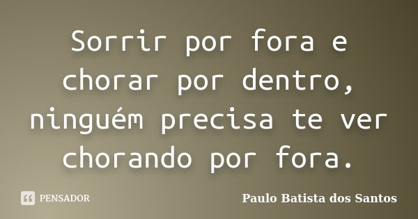 Sorrir por fora e chorar por dentro, ninguém precisa te ver chorando por fora.... Frase de Paulo Batista dos Santos.