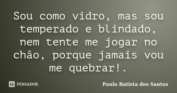 Sou como vidro, mas sou temperado e blindado, nem tente me jogar no chão, porque jamais vou me quebrar!.... Frase de Paulo Batista dos Santos.